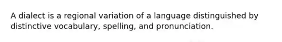 A dialect is a regional variation of a language distinguished by distinctive vocabulary, spelling, and pronunciation.