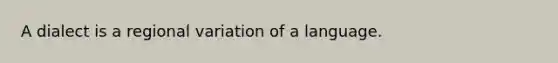 A dialect is a regional variation of a language.