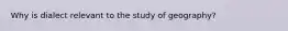 Why is dialect relevant to the study of geography?