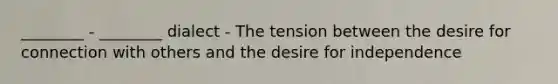 ________ - ________ dialect - The tension between the desire for connection with others and the desire for independence