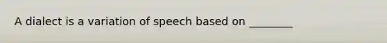 A dialect is a variation of speech based on ________