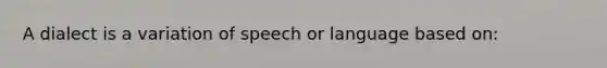 A dialect is a variation of speech or language based on: