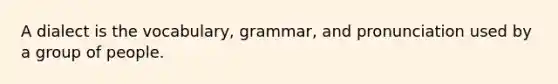 A dialect is the vocabulary, grammar, and pronunciation used by a group of people.