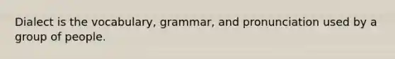 Dialect is the vocabulary, grammar, and pronunciation used by a group of people.