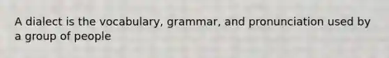 A dialect is the vocabulary, grammar, and pronunciation used by a group of people