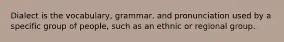 Dialect is the vocabulary, grammar, and pronunciation used by a specific group of people, such as an ethnic or regional group.