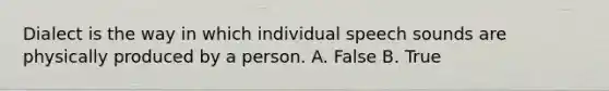Dialect is the way in which individual speech sounds are physically produced by a person. A. False B. True