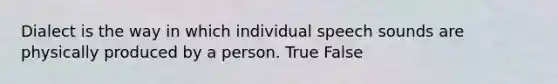 Dialect is the way in which individual speech sounds are physically produced by a person. True False