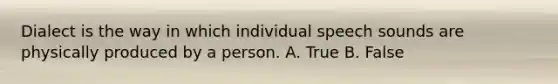 Dialect is the way in which individual speech sounds are physically produced by a person. A. True B. False