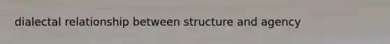 dialectal relationship between structure and agency