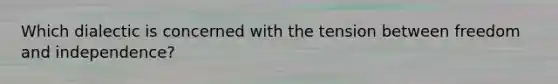 Which dialectic is concerned with the tension between freedom and independence?