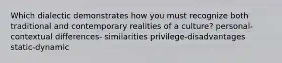 Which dialectic demonstrates how you must recognize both traditional and contemporary realities of a culture? personal- contextual differences- similarities privilege-disadvantages static-dynamic