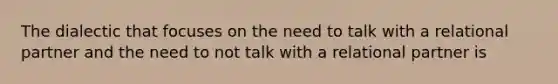 The dialectic that focuses on the need to talk with a relational partner and the need to not talk with a relational partner is