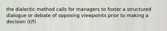 the dialectic method calls for managers to foster a structured dialogue or debate of opposing viewpoints prior to making a decision (t/f)