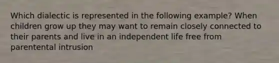 Which dialectic is represented in the following example? When children grow up they may want to remain closely connected to their parents and live in an independent life free from parentental intrusion