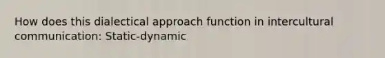 How does this dialectical approach function in intercultural communication: Static-dynamic