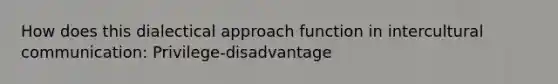 How does this dialectical approach function in intercultural communication: Privilege-disadvantage