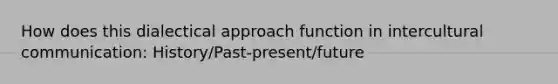 How does this dialectical approach function in intercultural communication: History/Past-present/future