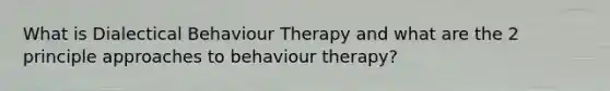 What is Dialectical Behaviour Therapy and what are the 2 principle approaches to behaviour therapy?