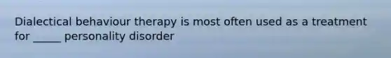 Dialectical behaviour therapy is most often used as a treatment for _____ personality disorder