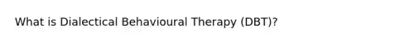 What is Dialectical Behavioural Therapy (DBT)?