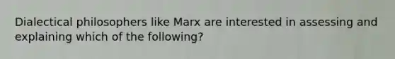 Dialectical philosophers like Marx are interested in assessing and explaining which of the following?