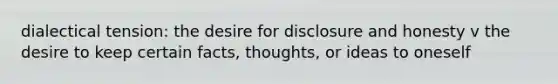 dialectical tension: the desire for disclosure and honesty v the desire to keep certain facts, thoughts, or ideas to oneself