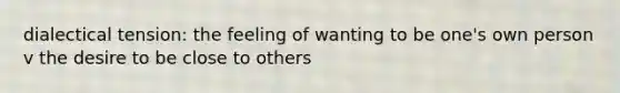 dialectical tension: the feeling of wanting to be one's own person v the desire to be close to others