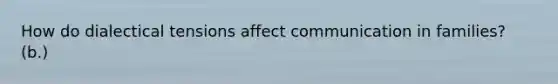 How do dialectical tensions affect communication in families? (b.)