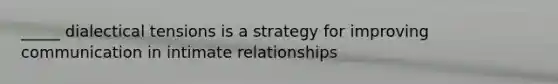 _____ dialectical tensions is a strategy for improving communication in intimate relationships