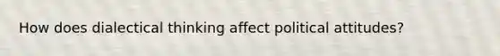 How does dialectical thinking affect political attitudes?