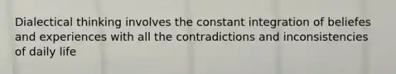 Dialectical thinking involves the constant integration of beliefes and experiences with all the contradictions and inconsistencies of daily life