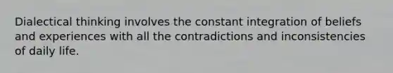 Dialectical thinking involves the constant integration of beliefs and experiences with all the contradictions and inconsistencies of daily life.