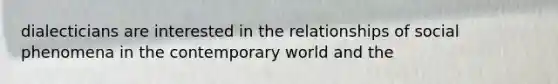 dialecticians are interested in the relationships of social phenomena in the contemporary world and the