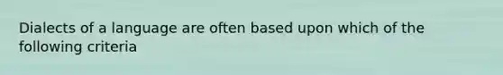 Dialects of a language are often based upon which of the following criteria