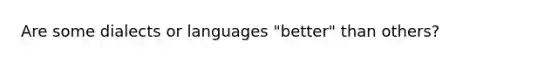 Are some dialects or languages "better" than others?