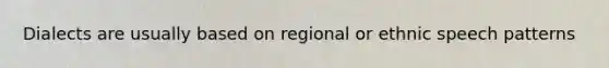 Dialects are usually based on regional or ethnic speech patterns