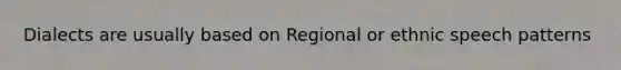 Dialects are usually based on Regional or ethnic speech patterns