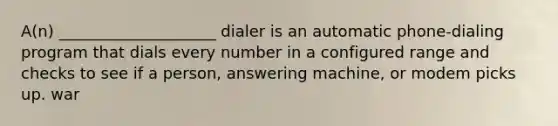 A(n) ____________________ dialer is an automatic phone-dialing program that dials every number in a configured range and checks to see if a person, answering machine, or modem picks up. war