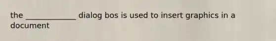 the _____________ dialog bos is used to insert graphics in a document