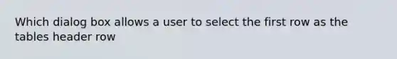 Which dialog box allows a user to select the first row as the tables header row