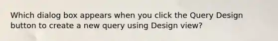 Which dialog box appears when you click the Query Design button to create a new query using Design view?