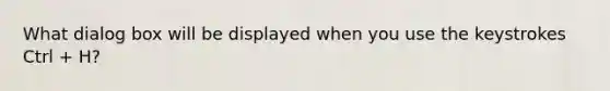 What dialog box will be displayed when you use the keystrokes Ctrl + H?