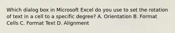 Which dialog box in Microsoft Excel do you use to set the rotation of text in a cell to a specific degree? A. Orientation B. Format Cells C. Format Text D. Alignment