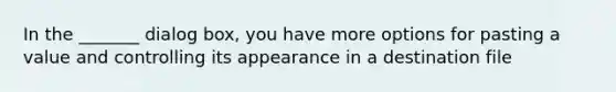 In the _______ dialog box, you have more options for pasting a value and controlling its appearance in a destination file