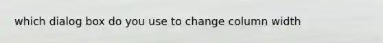 which dialog box do you use to change column width