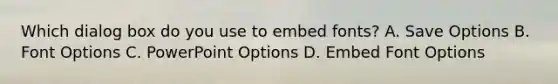 Which dialog box do you use to embed fonts? A. Save Options B. Font Options C. PowerPoint Options D. Embed Font Options