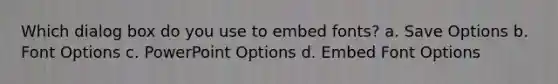 Which dialog box do you use to embed fonts? a. Save Options b. Font Options c. PowerPoint Options d. Embed Font Options