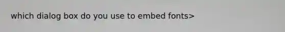 which dialog box do you use to embed fonts>