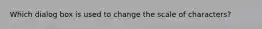 Which dialog box is used to change the scale of characters?